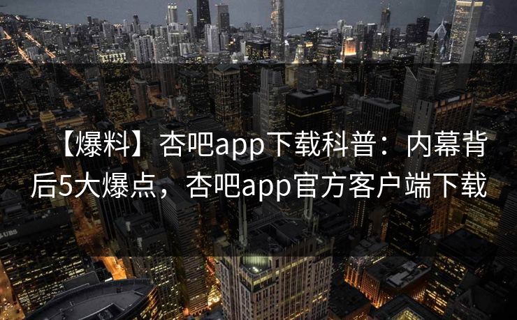 【爆料】杏吧app下载科普：内幕背后5大爆点，杏吧app官方客户端下载