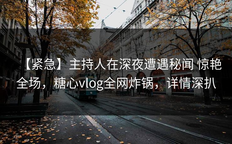 【紧急】主持人在深夜遭遇秘闻 惊艳全场，糖心vlog全网炸锅，详情深扒
