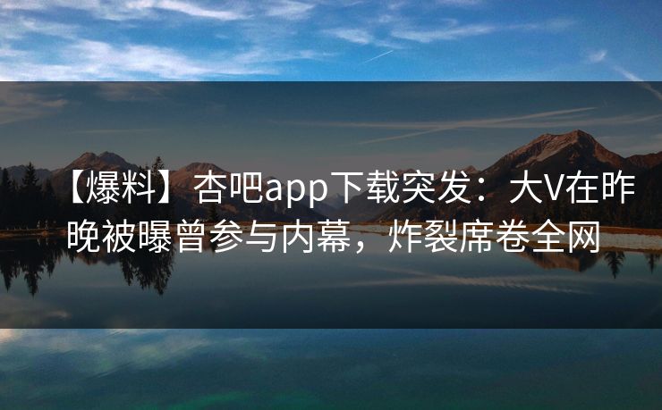 【爆料】杏吧app下载突发：大V在昨晚被曝曾参与内幕，炸裂席卷全网