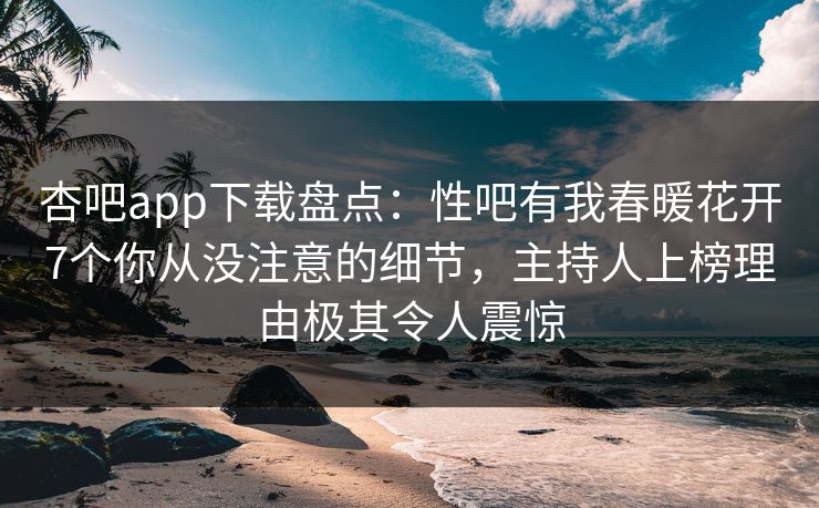 杏吧app下载盘点：性吧有我春暖花开7个你从没注意的细节，主持人上榜理由极其令人震惊