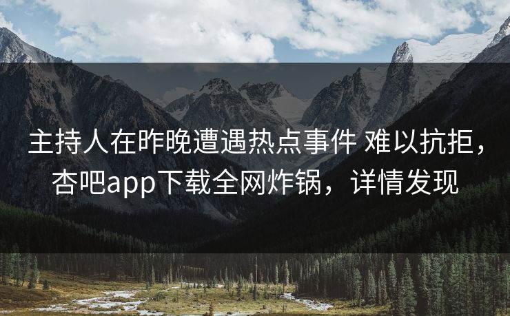 主持人在昨晚遭遇热点事件 难以抗拒，杏吧app下载全网炸锅，详情发现