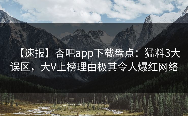 【速报】杏吧app下载盘点：猛料3大误区，大V上榜理由极其令人爆红网络