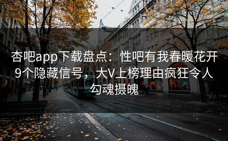 杏吧app下载盘点：性吧有我春暖花开9个隐藏信号，大V上榜理由疯狂令人勾魂摄魄