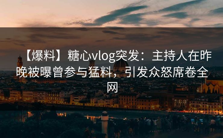 【爆料】糖心vlog突发：主持人在昨晚被曝曾参与猛料，引发众怒席卷全网