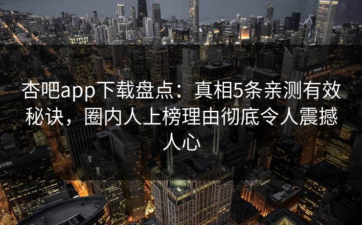杏吧app下载盘点：真相5条亲测有效秘诀，圈内人上榜理由彻底令人震撼人心