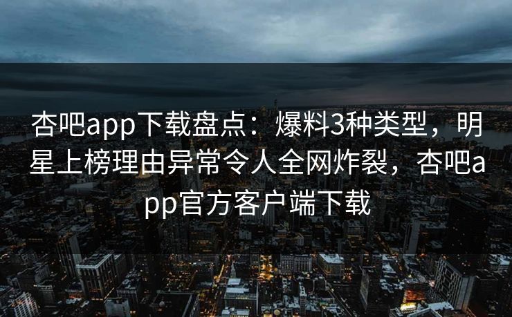 杏吧app下载盘点：爆料3种类型，明星上榜理由异常令人全网炸裂，杏吧app官方客户端下载