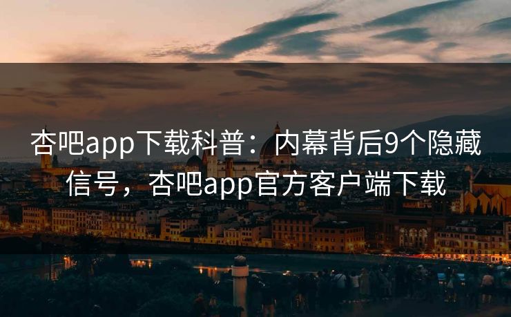 杏吧app下载科普：内幕背后9个隐藏信号，杏吧app官方客户端下载