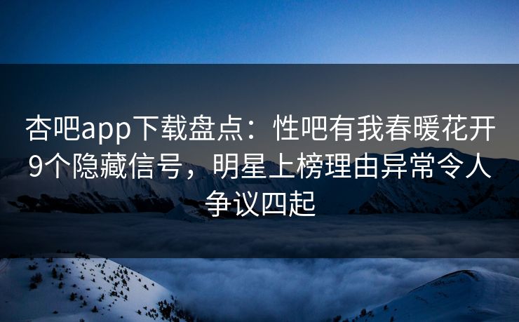 杏吧app下载盘点：性吧有我春暖花开9个隐藏信号，明星上榜理由异常令人争议四起