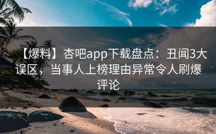 【爆料】杏吧app下载盘点：丑闻3大误区，当事人上榜理由异常令人刷爆评论  第1张