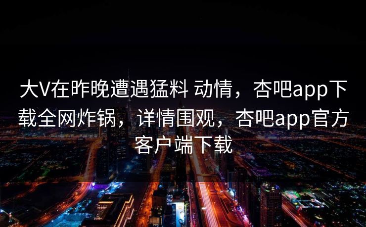 大V在昨晚遭遇猛料 动情，杏吧app下载全网炸锅，详情围观，杏吧app官方客户端下载