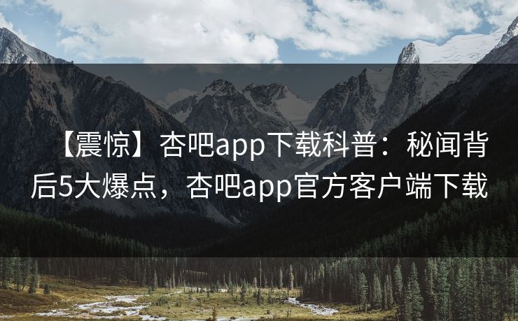 【震惊】杏吧app下载科普：秘闻背后5大爆点，杏吧app官方客户端下载