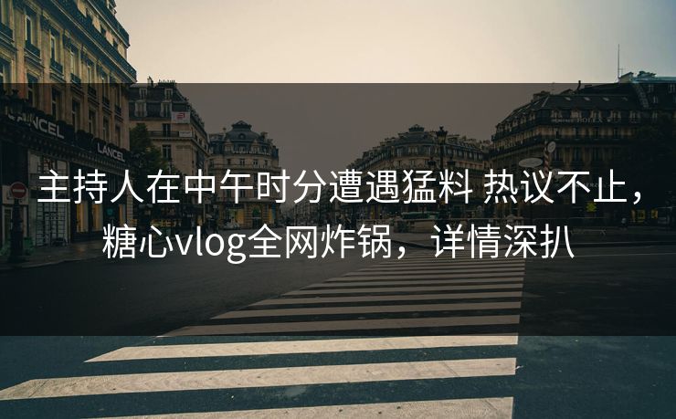 主持人在中午时分遭遇猛料 热议不止，糖心vlog全网炸锅，详情深扒