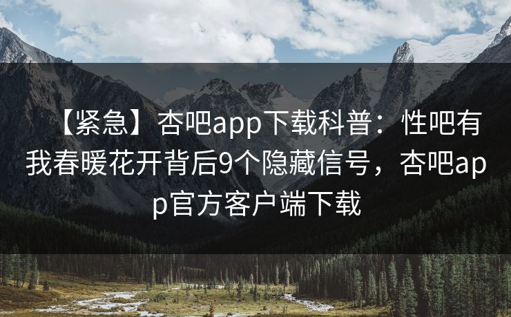 【紧急】杏吧app下载科普：性吧有我春暖花开背后9个隐藏信号，杏吧app官方客户端下载