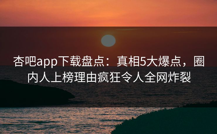 杏吧app下载盘点：真相5大爆点，圈内人上榜理由疯狂令人全网炸裂