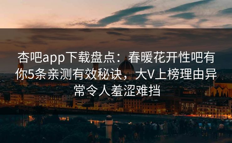 杏吧app下载盘点：春暖花开性吧有你5条亲测有效秘诀，大V上榜理由异常令人羞涩难挡