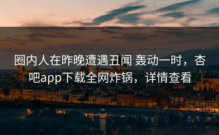 圈内人在昨晚遭遇丑闻 轰动一时，杏吧app下载全网炸锅，详情查看