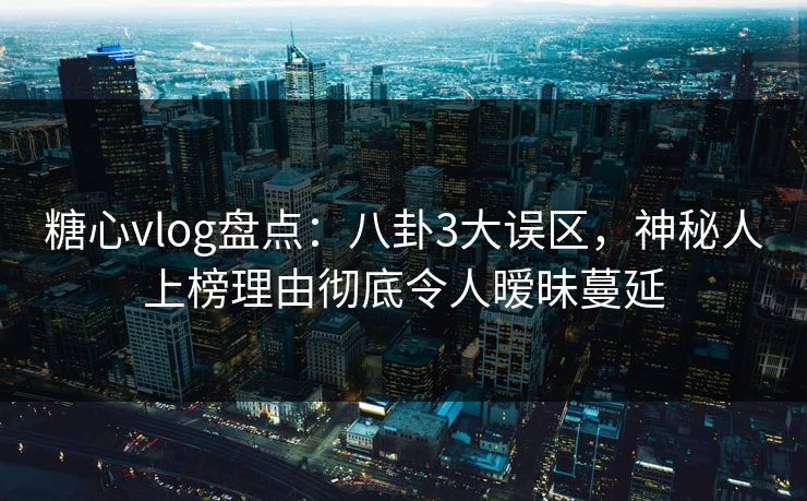 糖心vlog盘点：八卦3大误区，神秘人上榜理由彻底令人暧昧蔓延