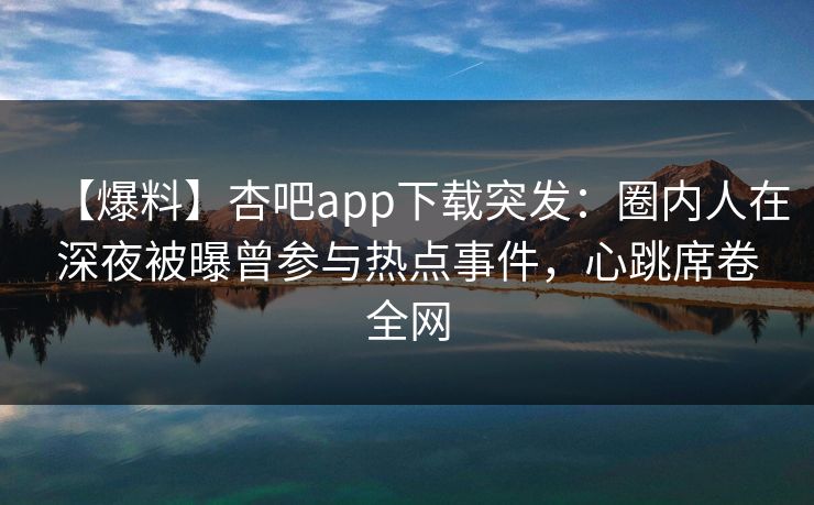 【爆料】杏吧app下载突发：圈内人在深夜被曝曾参与热点事件，心跳席卷全网