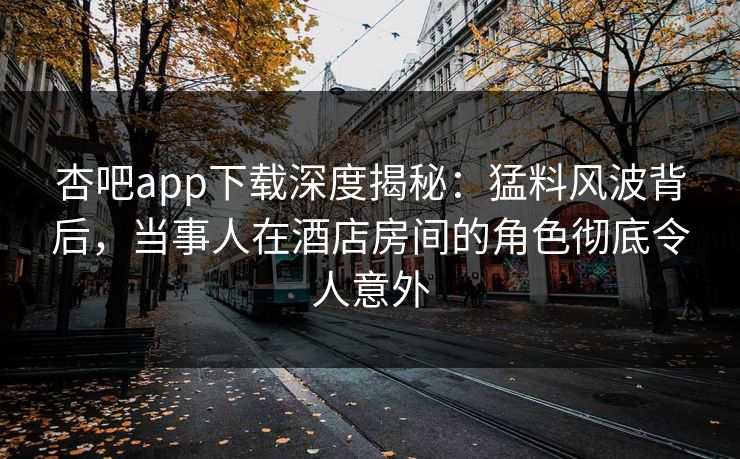 杏吧app下载深度揭秘：猛料风波背后，当事人在酒店房间的角色彻底令人意外