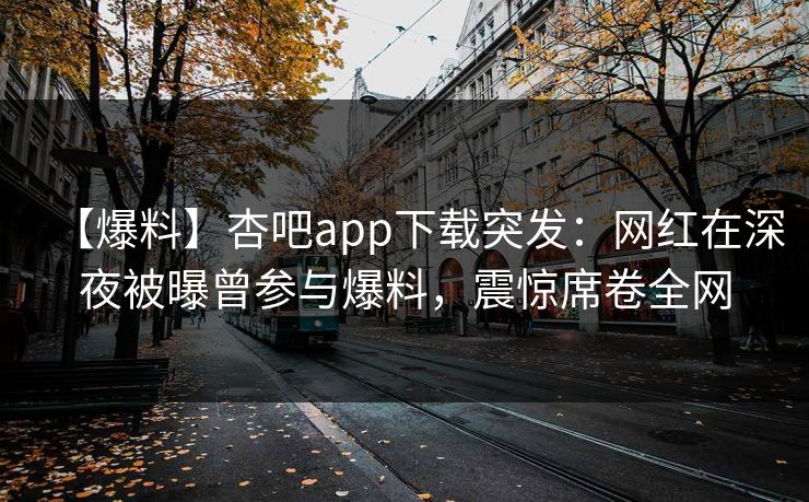 【爆料】杏吧app下载突发：网红在深夜被曝曾参与爆料，震惊席卷全网
