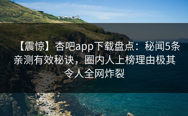 【震惊】杏吧app下载盘点：秘闻5条亲测有效秘诀，圈内人上榜理由极其令人全网炸裂