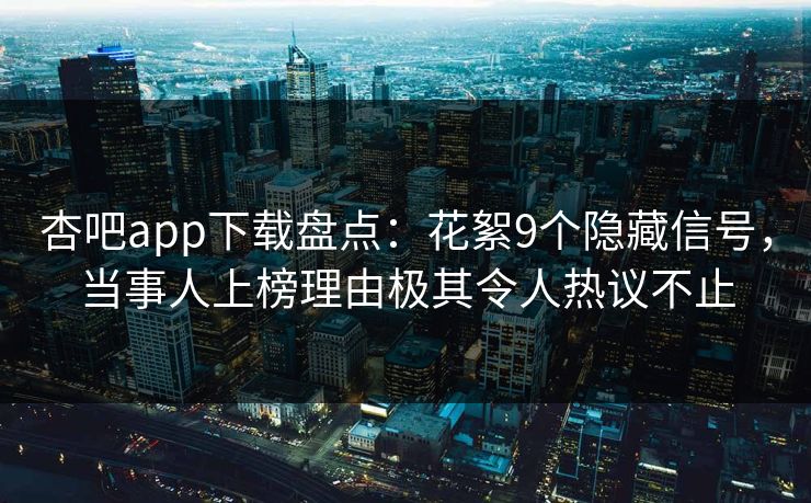 杏吧app下载盘点：花絮9个隐藏信号，当事人上榜理由极其令人热议不止