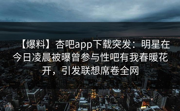 【爆料】杏吧app下载突发：明星在今日凌晨被曝曾参与性吧有我春暖花开，引发联想席卷全网