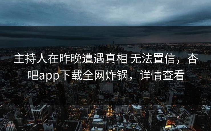 主持人在昨晚遭遇真相 无法置信，杏吧app下载全网炸锅，详情查看