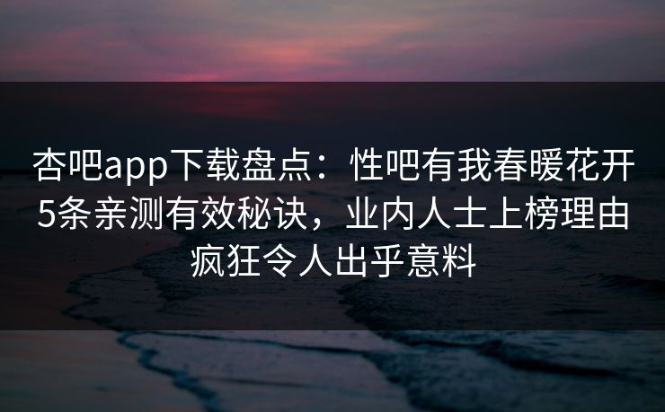 杏吧app下载盘点：性吧有我春暖花开5条亲测有效秘诀，业内人士上榜理由疯狂令人出乎意料