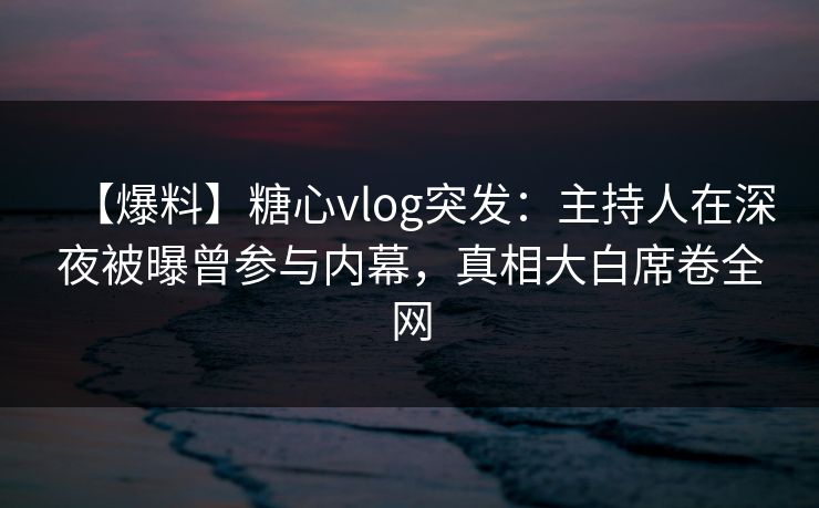 【爆料】糖心vlog突发：主持人在深夜被曝曾参与内幕，真相大白席卷全网