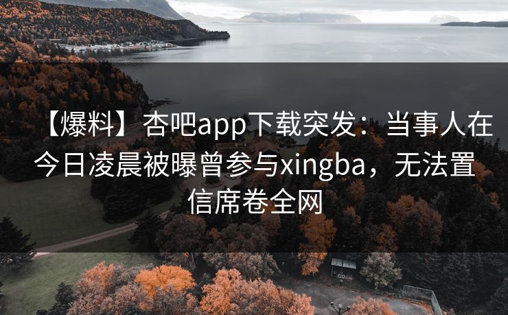 【爆料】杏吧app下载突发：当事人在今日凌晨被曝曾参与xingba，无法置信席卷全网
