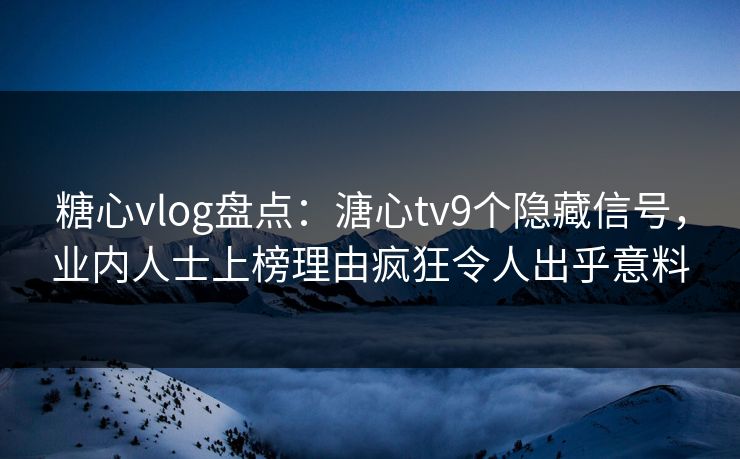 糖心vlog盘点：溏心tv9个隐藏信号，业内人士上榜理由疯狂令人出乎意料