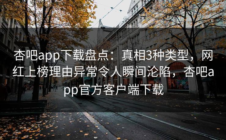 杏吧app下载盘点：真相3种类型，网红上榜理由异常令人瞬间沦陷，杏吧app官方客户端下载