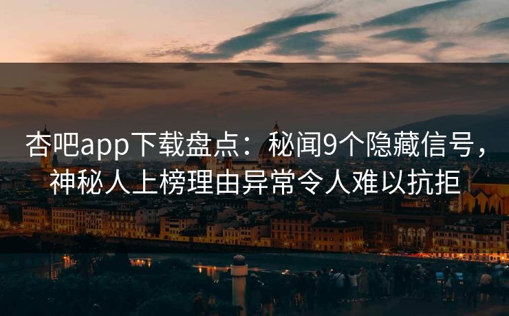 杏吧app下载盘点：秘闻9个隐藏信号，神秘人上榜理由异常令人难以抗拒