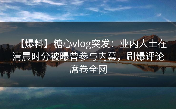 【爆料】糖心vlog突发：业内人士在清晨时分被曝曾参与内幕，刷爆评论席卷全网