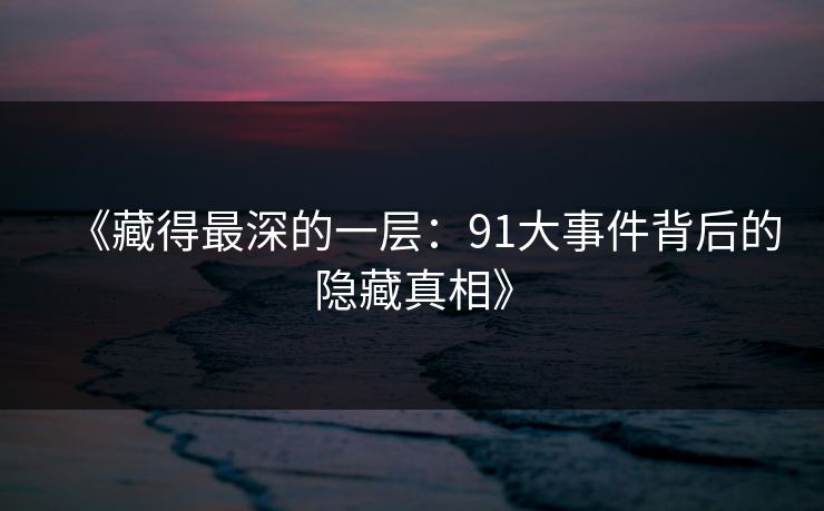《藏得最深的一层：91大事件背后的隐藏真相》