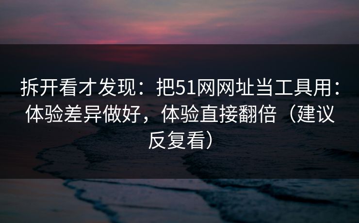 拆开看才发现：把51网网址当工具用：体验差异做好，体验直接翻倍（建议反复看）