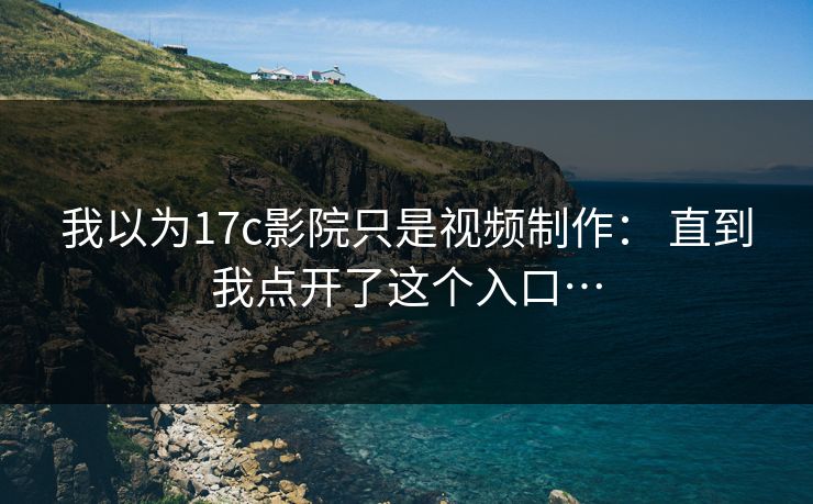 我以为17c影院只是视频制作： 直到我点开了这个入口…