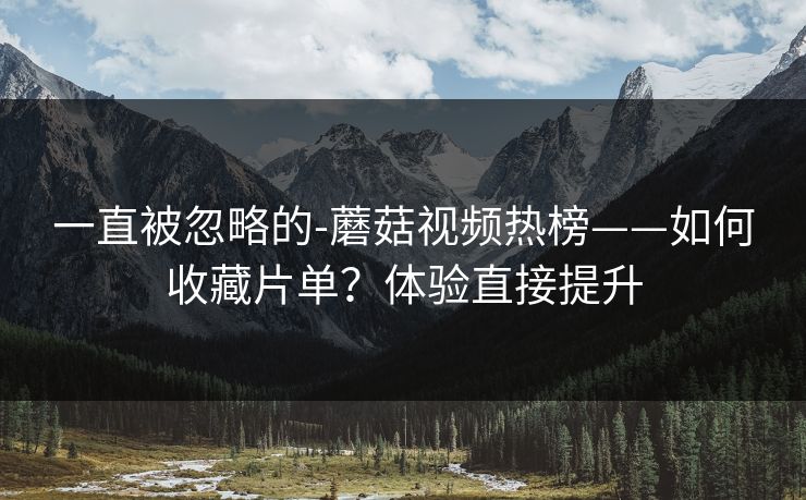 一直被忽略的-蘑菇视频热榜——如何收藏片单？体验直接提升