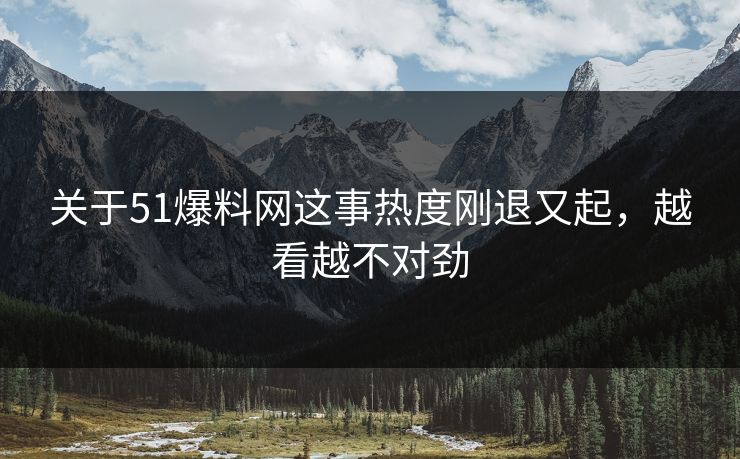 关于51爆料网这事热度刚退又起，越看越不对劲