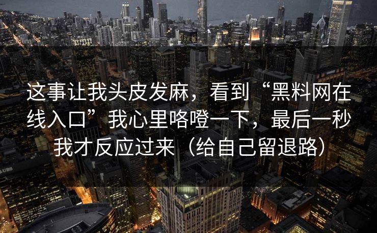 这事让我头皮发麻，看到“黑料网在线入口”我心里咯噔一下，最后一秒我才反应过来（给自己留退路）