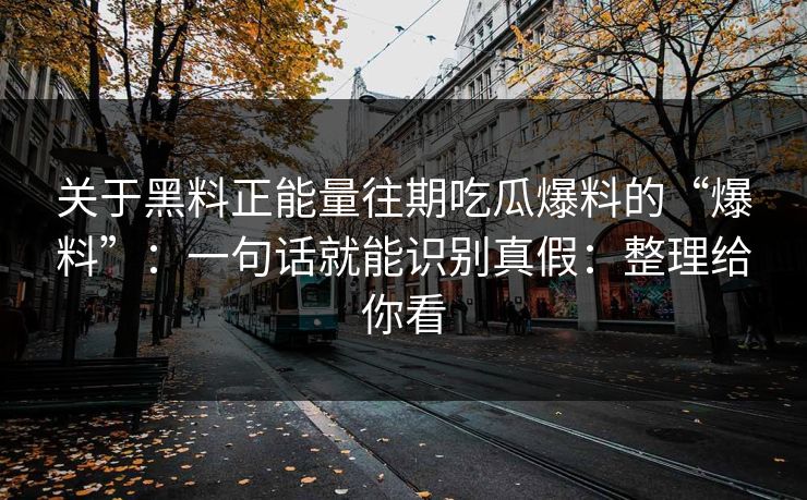 关于黑料正能量往期吃瓜爆料的“爆料”：一句话就能识别真假：整理给你看