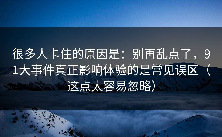 很多人卡住的原因是：别再乱点了，91大事件真正影响体验的是常见误区（这点太容易忽略）
