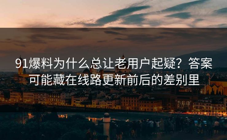 91爆料为什么总让老用户起疑？答案可能藏在线路更新前后的差别里